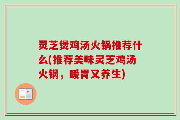 灵芝煲鸡汤火锅推荐什么(推荐美味灵芝鸡汤火锅,暖胃又养生) 灵芝煲鸡汤火锅推荐什么(推荐美味灵芝鸡汤火锅,暖胃又养生)