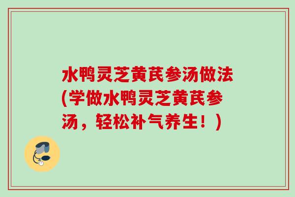 水鸭灵芝黄芪参汤做法(学做水鸭灵芝黄芪参汤,轻松养生!) 水鸭灵芝黄芪参汤做法(学做水鸭灵芝黄芪参汤,轻松养生!)