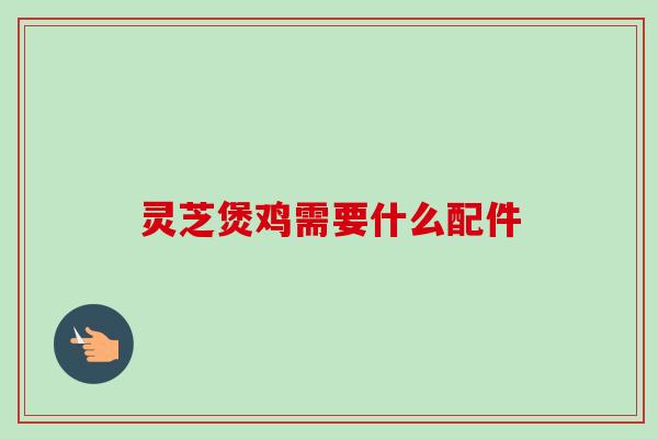 灵芝煲鸡需要什么配件 灵芝煲鸡需要什么配件