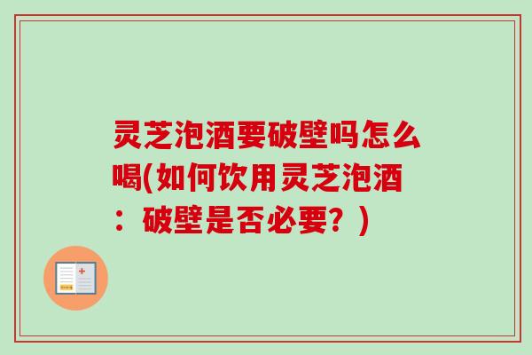 灵芝泡酒要破壁吗怎么喝(如何饮用灵芝泡酒:破壁是否必要?) 灵芝泡酒要破壁吗怎么喝(如何饮用灵芝泡酒:破壁是否必要?)