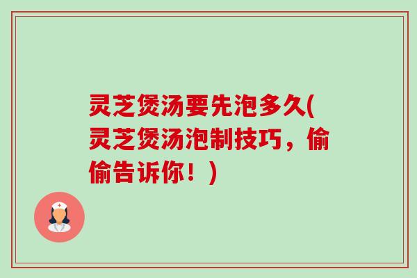 灵芝煲汤要先泡多久(灵芝煲汤泡制技巧,偷偷告诉你!) 灵芝煲汤要先泡多久(灵芝煲汤泡制技巧,偷偷告诉你!)