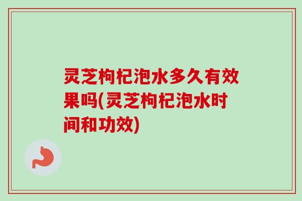 灵芝枸杞泡水多久有效果吗(灵芝枸杞泡水时间和功效) 灵芝枸杞泡水多久有效果吗(灵芝枸杞泡水时间和功效)