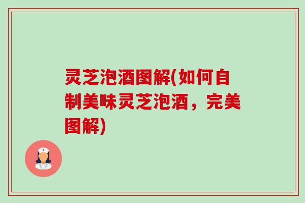 灵芝泡酒图解(如何自制美味灵芝泡酒,完美图解) 灵芝泡酒图解(如何自制美味灵芝泡酒,完美图解)
