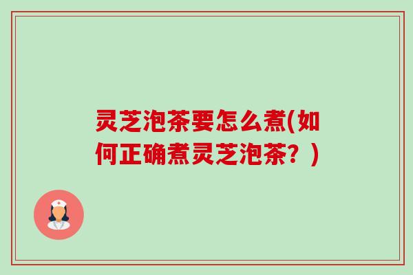 灵芝泡茶要怎么煮(如何正确煮灵芝泡茶?) 灵芝泡茶要怎么煮(如何正确煮灵芝泡茶?)