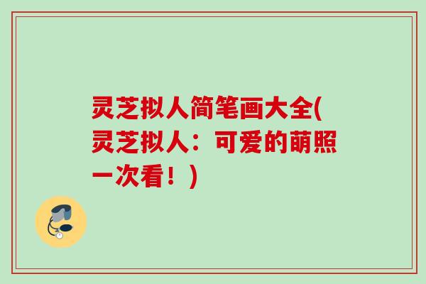 灵芝拟人简笔画大全(灵芝拟人:可爱的萌照一次看!) 灵芝拟人简笔画大全(灵芝拟人:可爱的萌照一次看!)