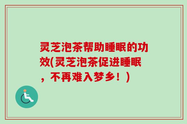 灵芝泡茶帮助的功效(灵芝泡茶促进,不再难入梦乡!) 灵芝泡茶帮助的功效(灵芝泡茶促进,不再难入梦乡!)