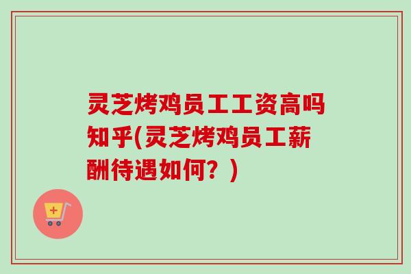 灵芝烤鸡员工工资高吗知乎(灵芝烤鸡员工薪酬待遇如何?) 灵芝烤鸡员工工资高吗知乎(灵芝烤鸡员工薪酬待遇如何?)
