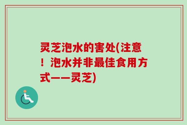 灵芝泡水的害处(注意!泡水并非佳食用方式——灵芝) 灵芝泡水的害处(注意!泡水并非佳食用方式——灵芝)