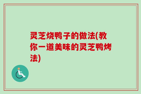 灵芝烧鸭子的做法(教你一道美味的灵芝鸭烤法) 灵芝烧鸭子的做法(教你一道美味的灵芝鸭烤法)