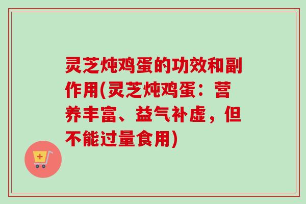 灵芝炖鸡蛋的功效和副作用(灵芝炖鸡蛋:营养丰富、益气补虚,但不能过量食用) 灵芝炖鸡蛋的功效和副作用(灵芝炖鸡蛋:营养丰富、益气补虚,但不能过量食用)