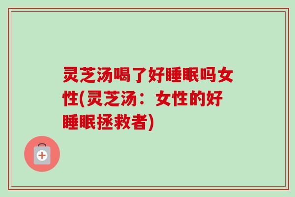 灵芝汤喝了好吗女性(灵芝汤:女性的好拯救者) 灵芝汤喝了好吗女性(灵芝汤:女性的好拯救者)