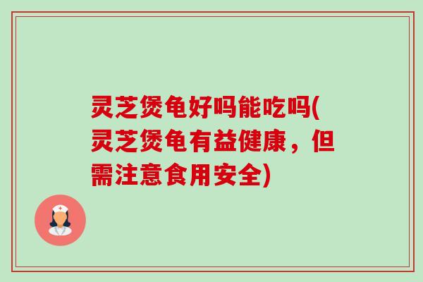 灵芝煲龟好吗能吃吗(灵芝煲龟有益健康,但需注意食用安全) 灵芝煲龟好吗能吃吗(灵芝煲龟有益健康,但需注意食用安全)