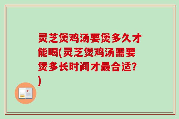灵芝煲鸡汤要煲多久才能喝(灵芝煲鸡汤需要煲多长时间才合适?) 灵芝煲鸡汤要煲多久才能喝(灵芝煲鸡汤需要煲多长时间才合适?)