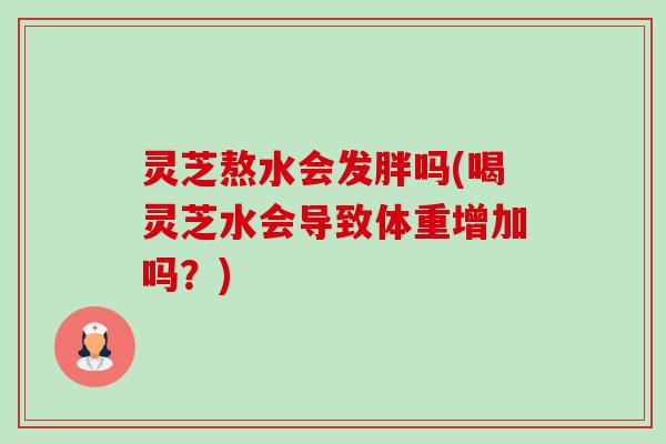 灵芝熬水会发胖吗(喝灵芝水会导致体重增加吗?) 灵芝熬水会发胖吗(喝灵芝水会导致体重增加吗?)