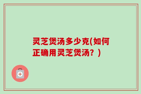 灵芝煲汤多少克(如何正确用灵芝煲汤?) 灵芝煲汤多少克(如何正确用灵芝煲汤?)