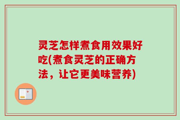 灵芝怎样煮食用效果好吃(煮食灵芝的正确方法,让它更美味营养) 灵芝怎样煮食用效果好吃(煮食灵芝的正确方法,让它更美味营养)