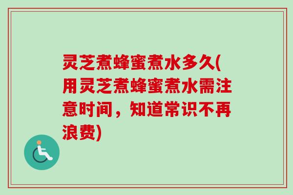 灵芝煮蜂蜜煮水多久(用灵芝煮蜂蜜煮水需注意时间,知道常识不再浪费) 灵芝煮蜂蜜煮水多久(用灵芝煮蜂蜜煮水需注意时间,知道常识不再浪费)