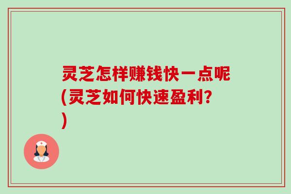 灵芝怎样赚钱快一点呢(灵芝如何快速盈利?) 灵芝怎样赚钱快一点呢(灵芝如何快速盈利?)