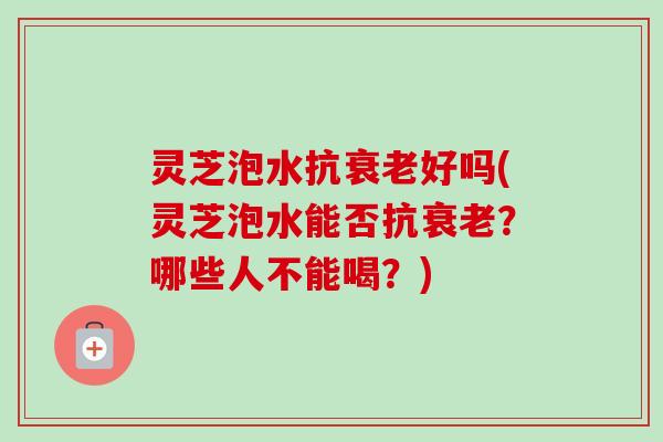 灵芝泡水抗好吗(灵芝泡水能否抗?哪些人不能喝?) 灵芝泡水抗好吗(灵芝泡水能否抗?哪些人不能喝?)