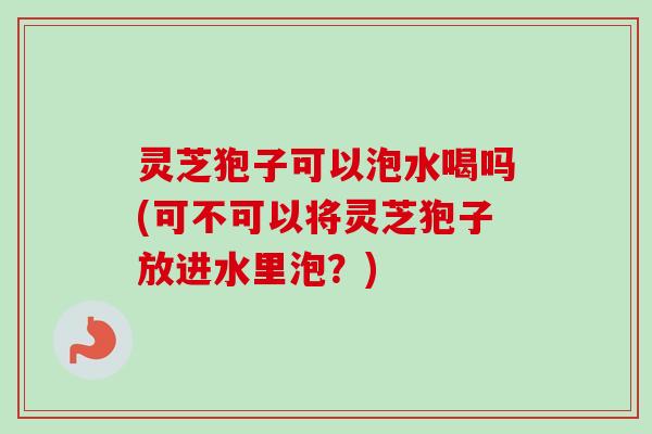 灵芝狍子可以泡水喝吗(可不可以将灵芝狍子放进水里泡?) 灵芝狍子可以泡水喝吗(可不可以将灵芝狍子放进水里泡?)
