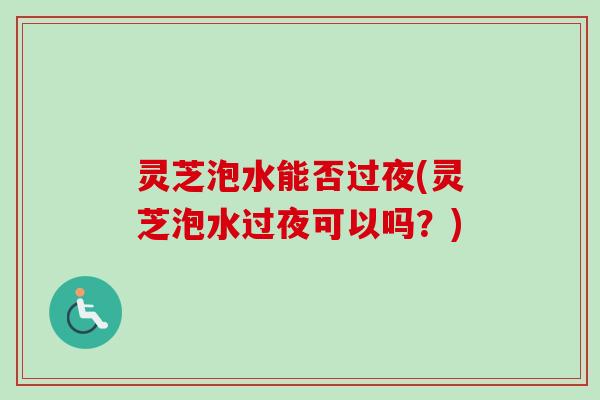 灵芝泡水能否过夜(灵芝泡水过夜可以吗?) 灵芝泡水能否过夜(灵芝泡水过夜可以吗?)