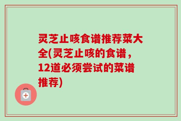 灵芝止咳食谱推荐菜大全(灵芝止咳的食谱,12道必须尝试的菜谱推荐) 灵芝止咳食谱推荐菜大全(灵芝止咳的食谱,12道必须尝试的菜谱推荐)