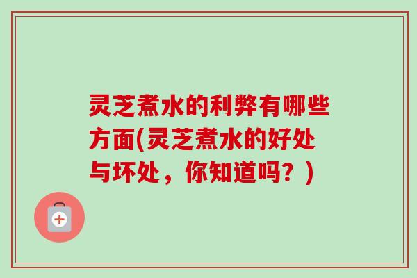 灵芝煮水的利弊有哪些方面(灵芝煮水的好处与坏处，你知道吗？)
