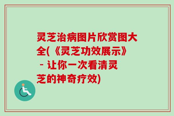 灵芝图片欣赏图大全(《灵芝功效展示》 - 让你一次看清灵芝的神奇疗效)