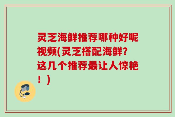 灵芝海鲜推荐哪种好呢视频(灵芝搭配海鲜?这几个推荐让人惊艳!) 灵芝海鲜推荐哪种好呢视频(灵芝搭配海鲜?这几个推荐让人惊艳!)