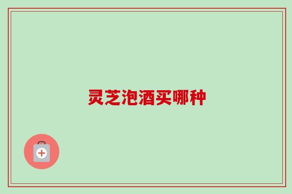 灵芝泡酒买哪种 灵芝泡酒买哪种