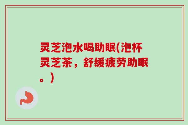灵芝泡水喝助眠(泡杯灵芝茶，舒缓疲劳助眠。)