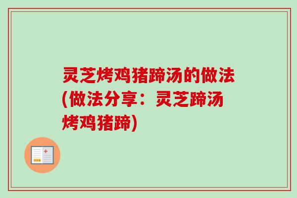 灵芝烤鸡猪蹄汤的做法(做法分享:灵芝蹄汤烤鸡猪蹄) 灵芝烤鸡猪蹄汤的做法(做法分享:灵芝蹄汤烤鸡猪蹄)