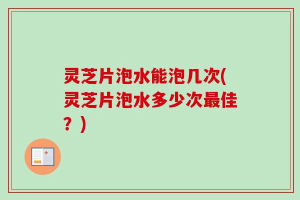 灵芝片泡水能泡几次(灵芝片泡水多少次佳?) 灵芝片泡水能泡几次(灵芝片泡水多少次佳?)