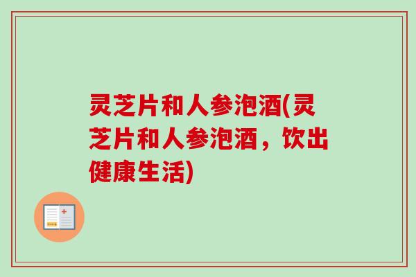 灵芝片和人参泡酒(灵芝片和人参泡酒,饮出健康生活) 灵芝片和人参泡酒(灵芝片和人参泡酒,饮出健康生活)