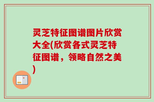 灵芝特征图谱图片欣赏大全(欣赏各式灵芝特征图谱,领略自然之美) 灵芝特征图谱图片欣赏大全(欣赏各式灵芝特征图谱,领略自然之美)