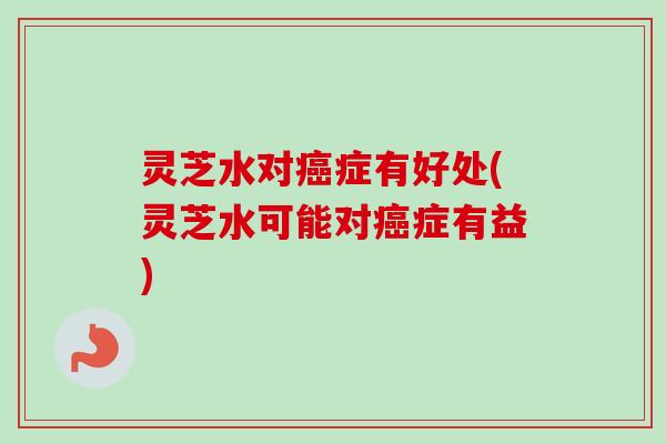 灵芝水对症有好处(灵芝水可能对症有益)