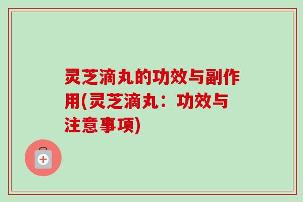 灵芝滴丸的功效与副作用(灵芝滴丸:功效与注意事项) 灵芝滴丸的功效与副作用(灵芝滴丸:功效与注意事项)