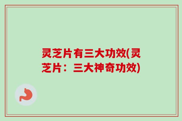 灵芝片有三大功效(灵芝片：三大神奇功效)