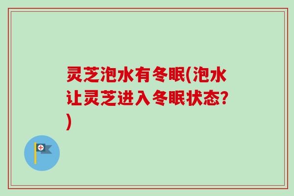 灵芝泡水有冬眠(泡水让灵芝进入冬眠状态?) 灵芝泡水有冬眠(泡水让灵芝进入冬眠状态?)