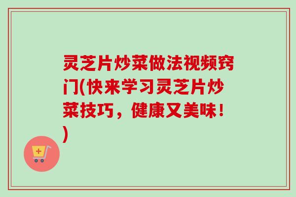 灵芝片炒菜做法视频窍门(快来学习灵芝片炒菜技巧,健康又美味!) 灵芝片炒菜做法视频窍门(快来学习灵芝片炒菜技巧,健康又美味!)