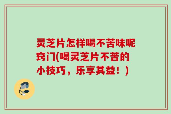 灵芝片怎样喝不苦味呢窍门(喝灵芝片不苦的小技巧,乐享其益!) 灵芝片怎样喝不苦味呢窍门(喝灵芝片不苦的小技巧,乐享其益!)