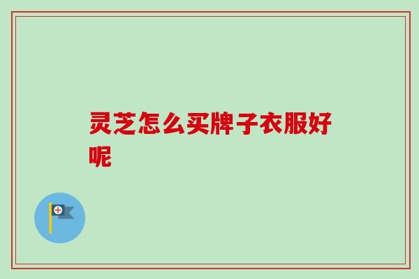 灵芝怎么买牌子衣服好呢 灵芝怎么买牌子衣服好呢