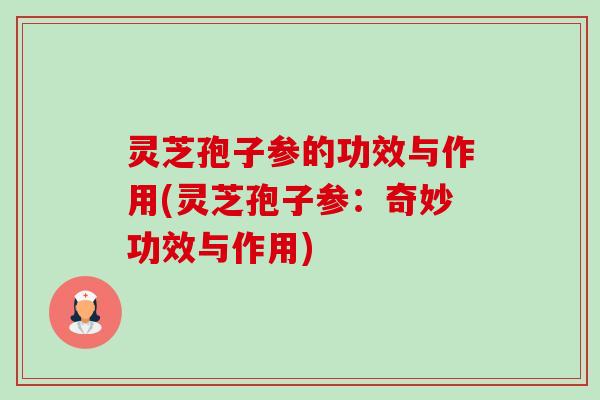 灵芝孢子参的功效与作用(灵芝孢子参:奇妙功效与作用) 灵芝孢子参的功效与作用(灵芝孢子参:奇妙功效与作用)