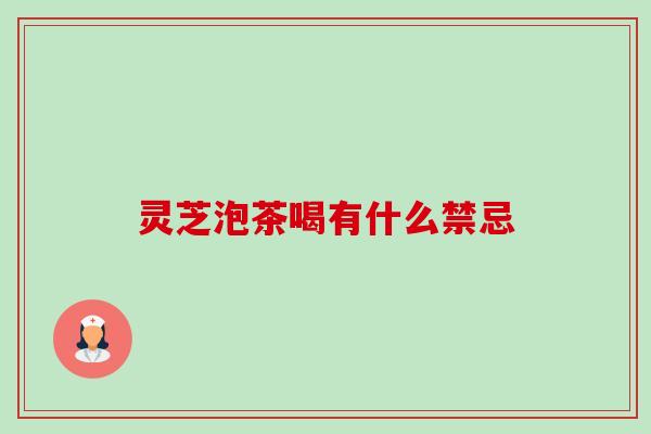 灵芝泡茶喝有什么禁忌 灵芝泡茶喝有什么禁忌