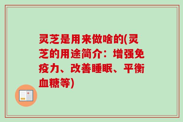 灵芝是用来做啥的(灵芝的用途简介：增强免疫力、改善、平衡等)