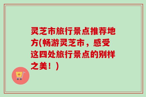 灵芝市旅行景点推荐地方(畅游灵芝市,感受这四处旅行景点的别样之美!) 灵芝市旅行景点推荐地方(畅游灵芝市,感受这四处旅行景点的别样之美!)