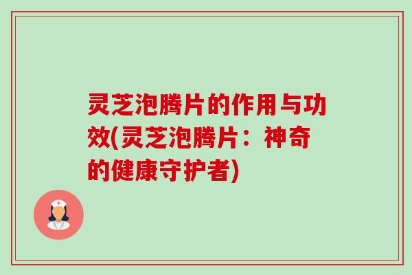 灵芝泡腾片的作用与功效(灵芝泡腾片:神奇的健康守护者) 灵芝泡腾片的作用与功效(灵芝泡腾片:神奇的健康守护者)