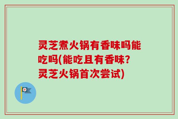 灵芝煮火锅有香味吗能吃吗(能吃且有香味？灵芝火锅首次尝试)