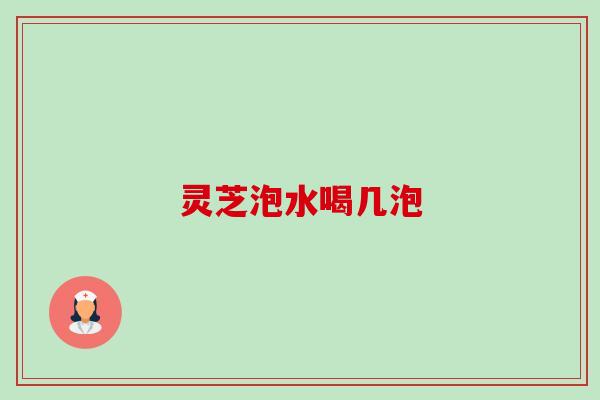 灵芝泡水喝几泡 灵芝泡水喝几泡