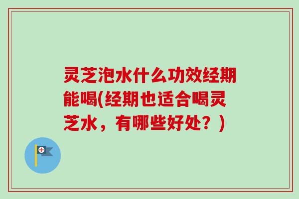 灵芝泡水什么功效经期能喝(经期也适合喝灵芝水,有哪些好处?) 灵芝泡水什么功效经期能喝(经期也适合喝灵芝水,有哪些好处?)